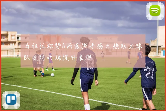 马祖拉称赞A西蒙斯手感火热助力球队攻防两端提升表现