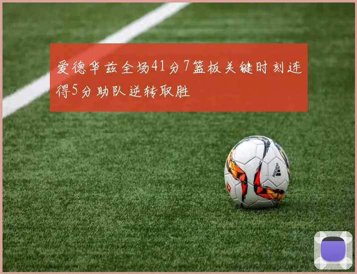 爱德华兹全场41分7篮板关键时刻连得5分助队逆转取胜