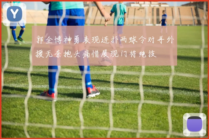 郭全博神勇表现连扑两球令对手外援无奈抱头痛惜展现门将绝技