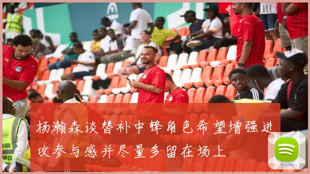 杨瀚森谈替补中锋角色希望增强进攻参与感并尽量多留在场上