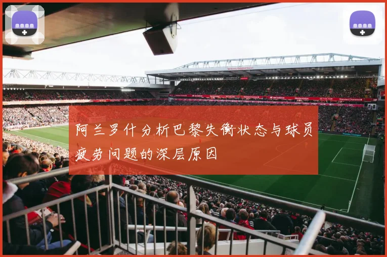 阿兰罗什分析巴黎失衡状态与球员疲劳问题的深层原因