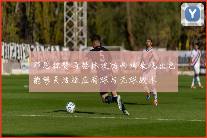 邓恩称赞马瑟林攻防两端表现出色能够灵活适应有球与无球战术