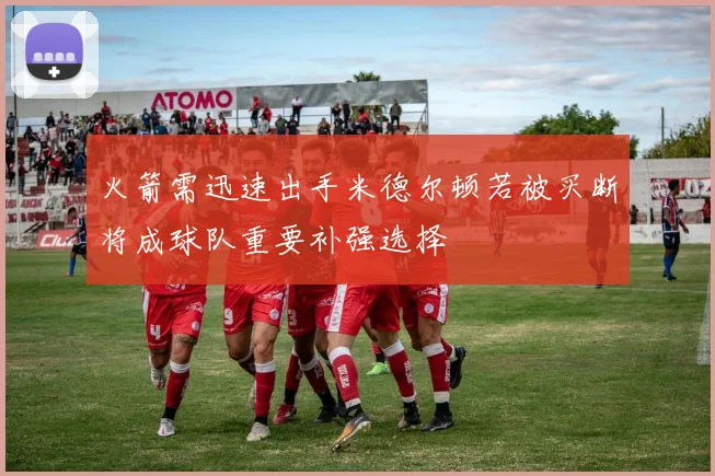 火箭需迅速出手米德尔顿若被买断将成球队重要补强选择