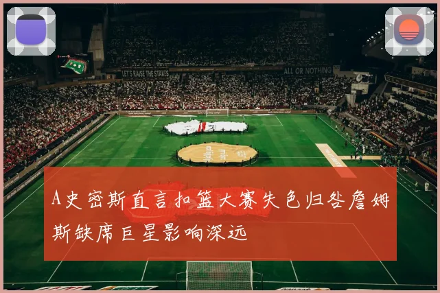 A史密斯直言扣篮大赛失色归咎詹姆斯缺席巨星影响深远