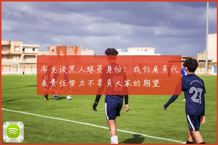 布克谈黑人球员身份：我们肩负代表责任努力不辜负大家的期望