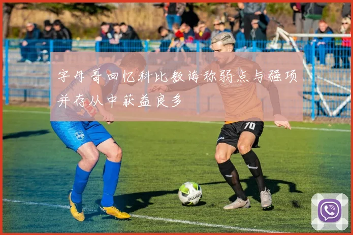 字母哥回忆科比教诲称弱点与强项并存从中获益良多
