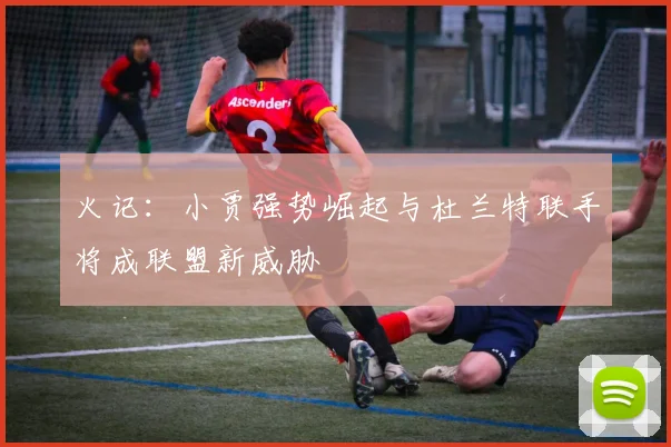 火记：小贾强势崛起与杜兰特联手将成联盟新威胁