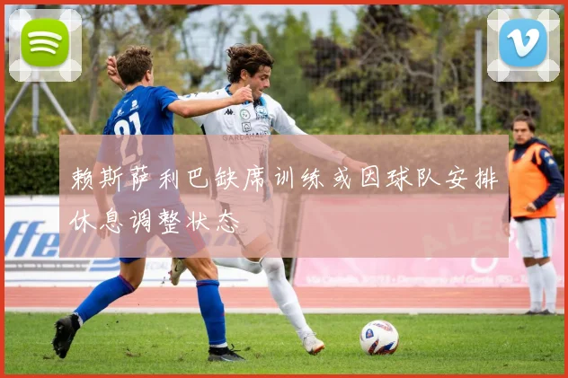 赖斯萨利巴缺席训练或因球队安排休息调整状态