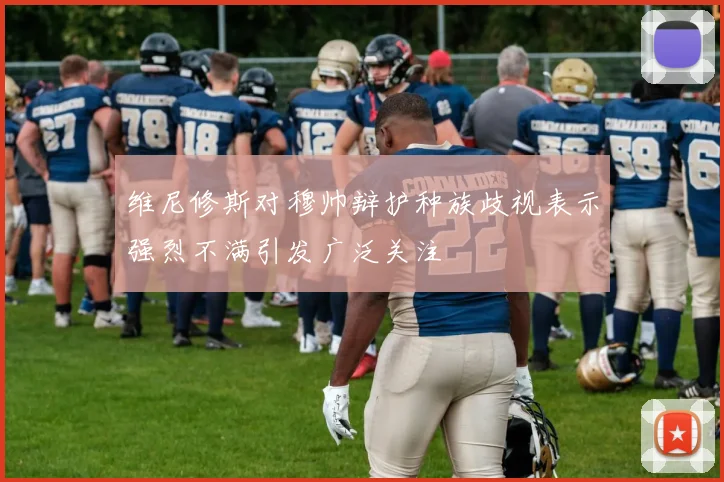 维尼修斯对穆帅辩护种族歧视表示强烈不满引发广泛关注