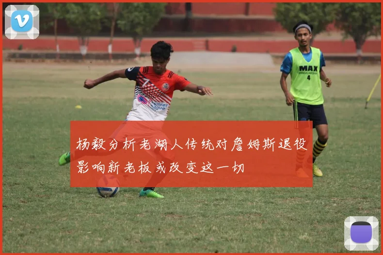 杨毅分析老湖人传统对詹姆斯退役影响新老板或改变这一切