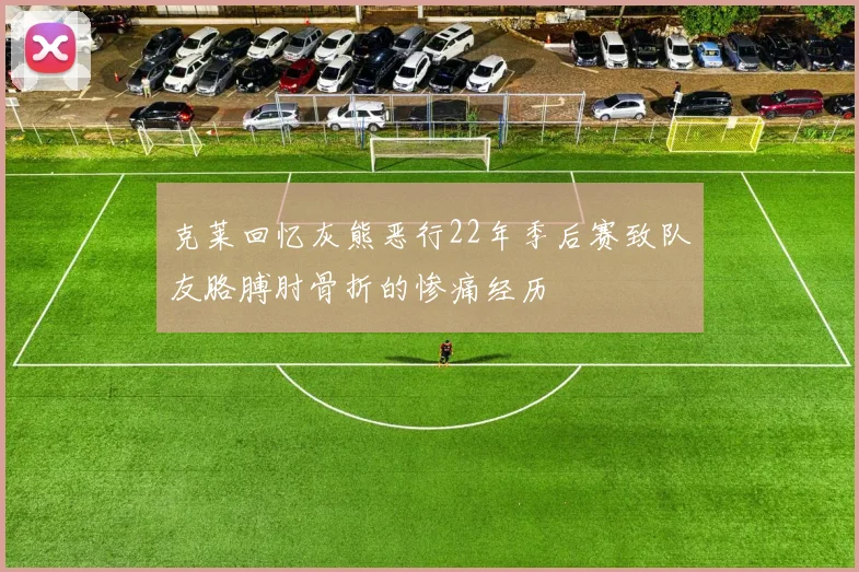 克莱回忆灰熊恶行22年季后赛致队友胳膊肘骨折的惨痛经历