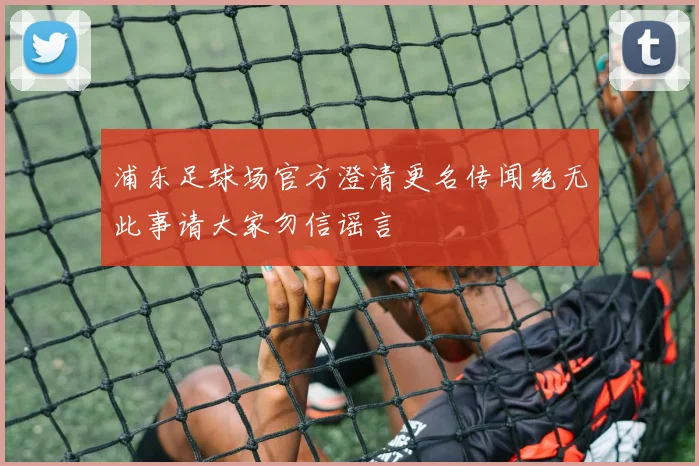 浦东足球场官方澄清更名传闻绝无此事请大家勿信谣言