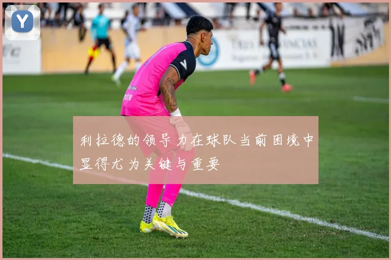 利拉德的领导力在球队当前困境中显得尤为关键与重要
