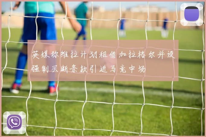 英媒称维拉计划租借加拉格尔并设强制买断条款引进马竞中场