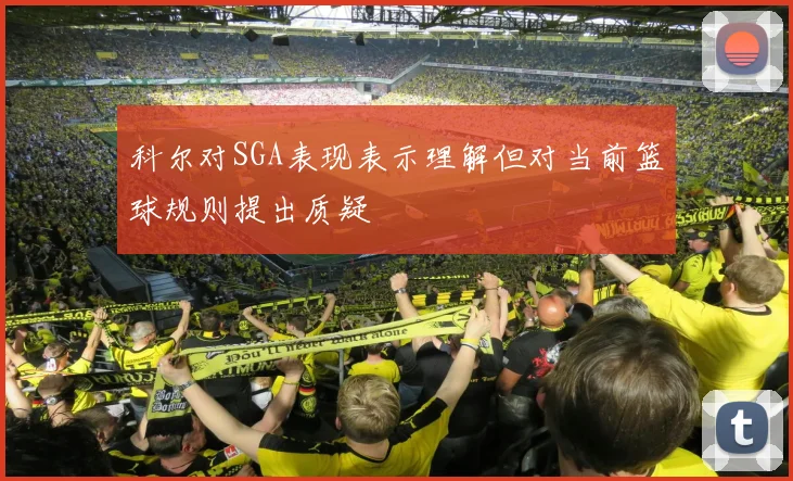 科尔对SGA表现表示理解但对当前篮球规则提出质疑