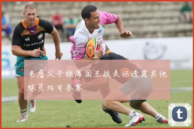 老詹父子缺席国王战美记透露其他球员均可参赛