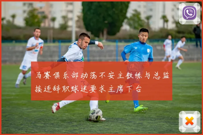 马赛俱乐部动荡不安主教练与总监接连辞职球迷要求主席下台