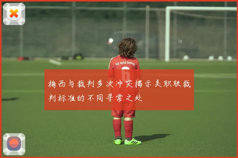 梅西与裁判多次冲突揭示美职联裁判标准的不同寻常之处