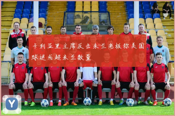 卡利亚里主席反击米兰老板称美国球迷或超米兰数量