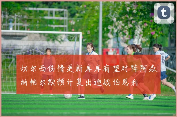 切尔西伤情更新库库有望对阵阿森纳帕尔默预计复出迎战伯恩利
