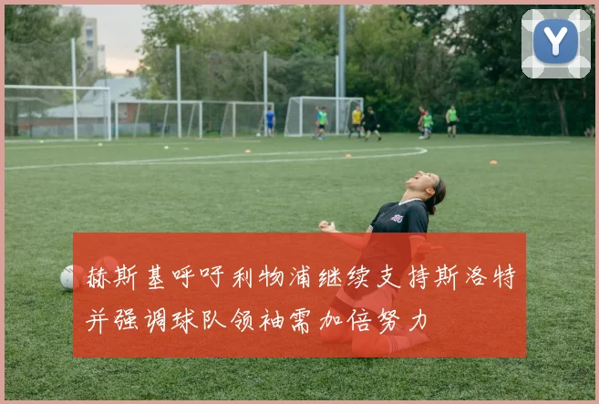 赫斯基呼吁利物浦继续支持斯洛特并强调球队领袖需加倍努力