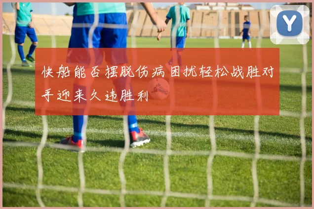 快船能否摆脱伤病困扰轻松战胜对手迎来久违胜利