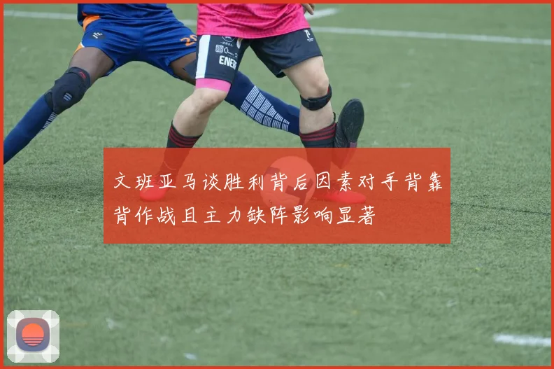 文班亚马谈胜利背后因素对手背靠背作战且主力缺阵影响显著