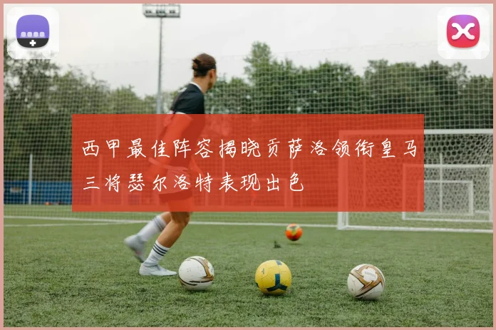 西甲最佳阵容揭晓贡萨洛领衔皇马三将瑟尔洛特表现出色