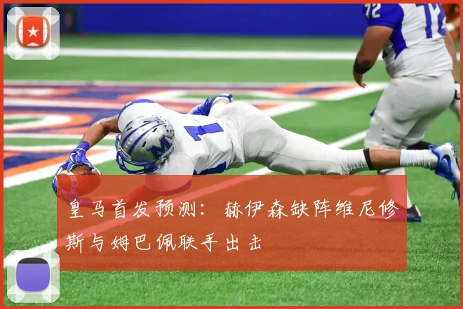 皇马首发预测：赫伊森缺阵维尼修斯与姆巴佩联手出击