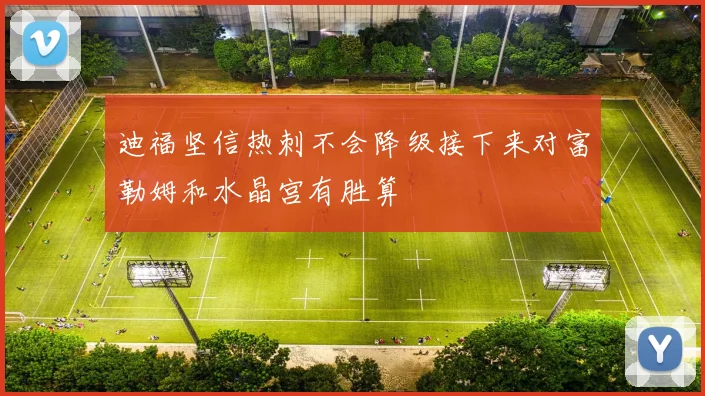 迪福坚信热刺不会降级接下来对富勒姆和水晶宫有胜算