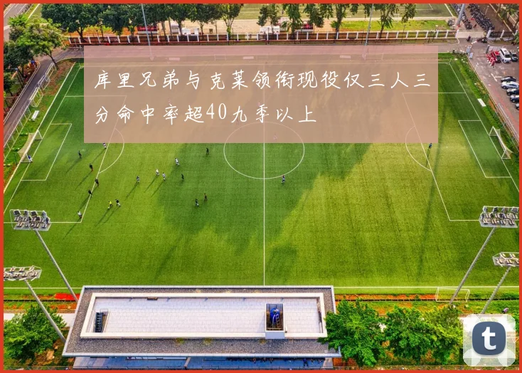库里兄弟与克莱领衔现役仅三人三分命中率超40九季以上