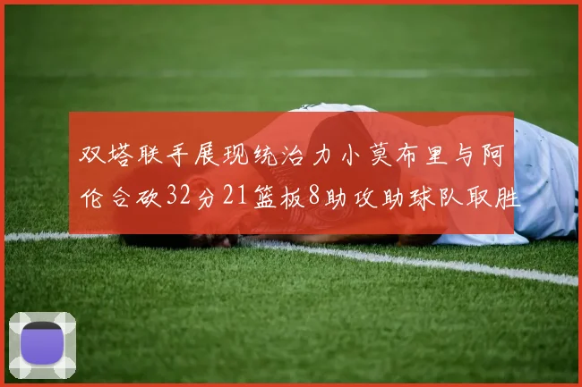 双塔联手展现统治力小莫布里与阿伦合砍32分21篮板8助攻助球队取胜