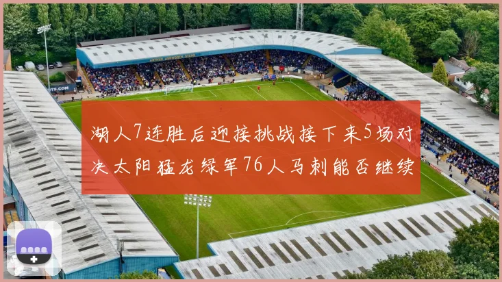 湖人7连胜后迎接挑战接下来5场对决太阳猛龙绿军76人马刺能否继续胜利