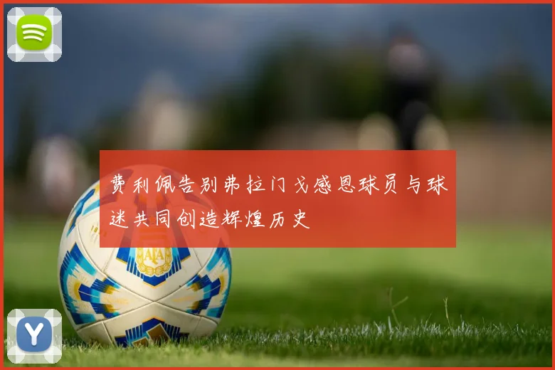 费利佩告别弗拉门戈感恩球员与球迷共同创造辉煌历史