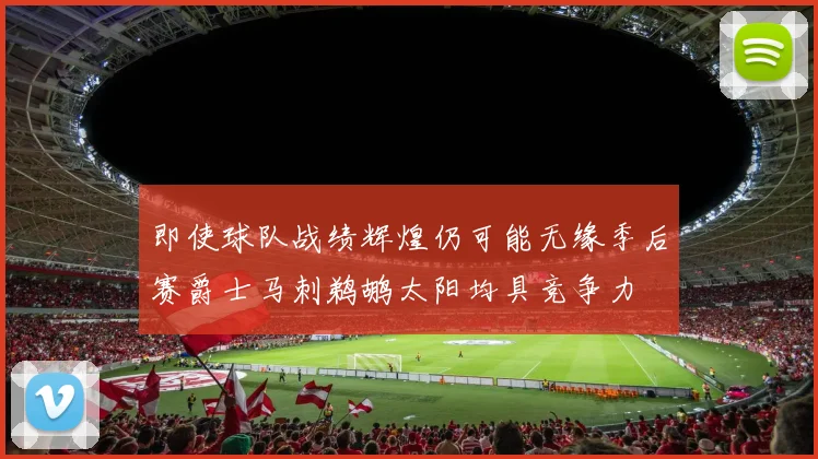 即使球队战绩辉煌仍可能无缘季后赛爵士马刺鹈鹕太阳均具竞争力