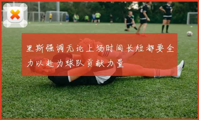 里斯强调无论上场时间长短都要全力以赴为球队贡献力量