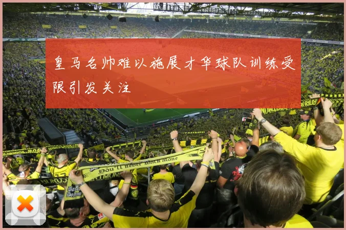 皇马名帅难以施展才华球队训练受限引发关注