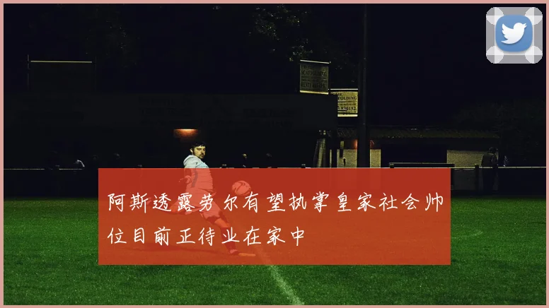 阿斯透露劳尔有望执掌皇家社会帅位目前正待业在家中