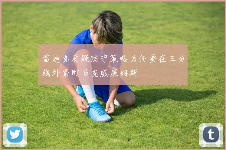 雷迪克质疑防守策略为何要在三分线外紧盯马克威廉姆斯