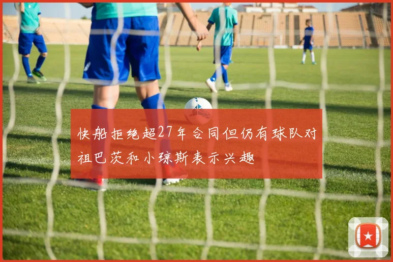 快船拒绝超27年合同但仍有球队对祖巴茨和小琼斯表示兴趣