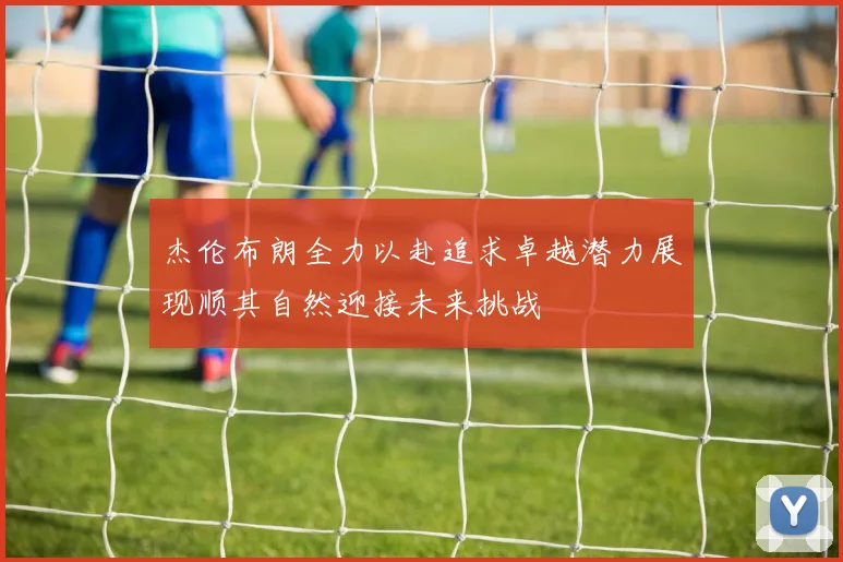 杰伦布朗全力以赴追求卓越潜力展现顺其自然迎接未来挑战