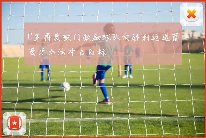 C罗再度破门激励球队向胜利迈进葡萄牙加油冲击目标