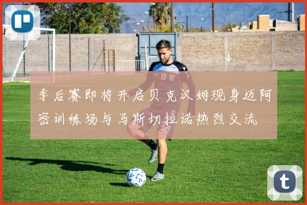 季后赛即将开启贝克汉姆现身迈阿密训练场与马斯切拉诺热烈交流