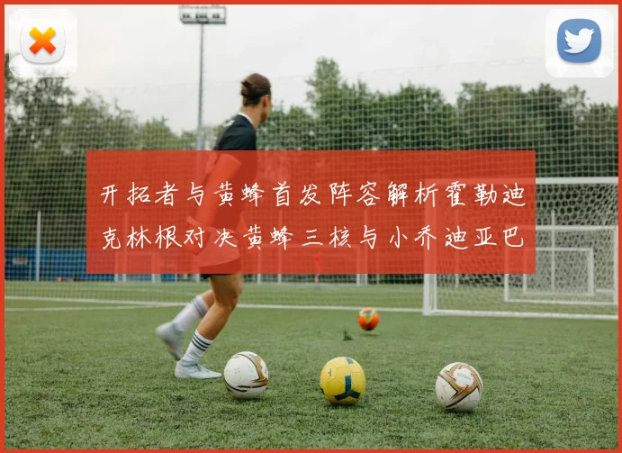 开拓者与黄蜂首发阵容解析霍勒迪克林根对决黄蜂三核与小乔迪亚巴特