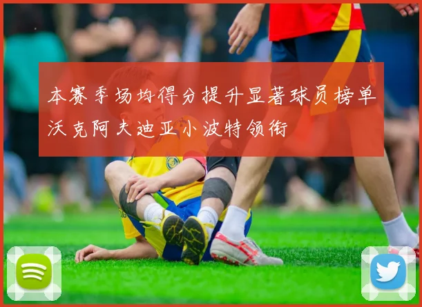 本赛季场均得分提升显著球员榜单沃克阿夫迪亚小波特领衔