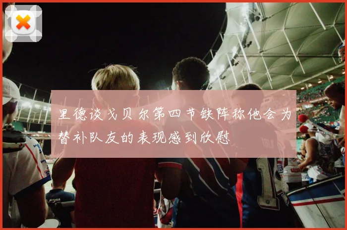里德谈戈贝尔第四节缺阵称他会为替补队友的表现感到欣慰