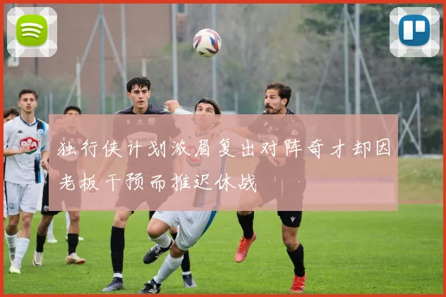 独行侠计划浓眉复出对阵奇才却因老板干预而推迟休战