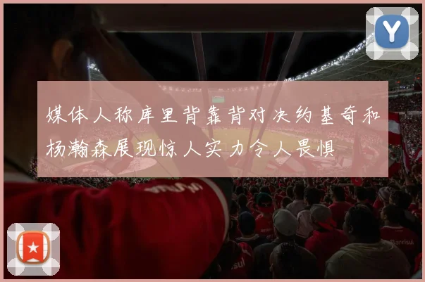 媒体人称库里背靠背对决约基奇和杨瀚森展现惊人实力令人畏惧