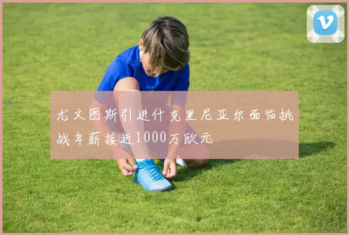 尤文图斯引进什克里尼亚尔面临挑战年薪接近1000万欧元
