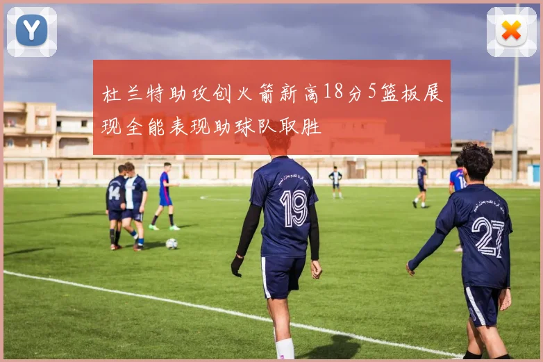 杜兰特助攻创火箭新高18分5篮板展现全能表现助球队取胜